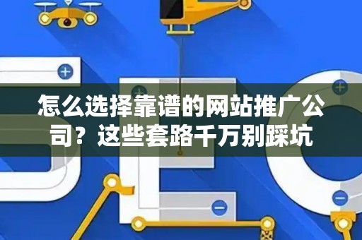 怎么选择靠谱的网站推广公司？这些套路千万别踩坑