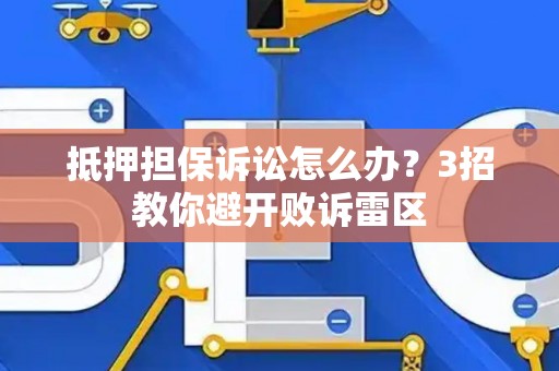 抵押担保诉讼怎么办？3招教你避开败诉雷区